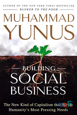 Building Social Business - The New Kind of Capitalism that Serves Humanitys Most Pressing Needs